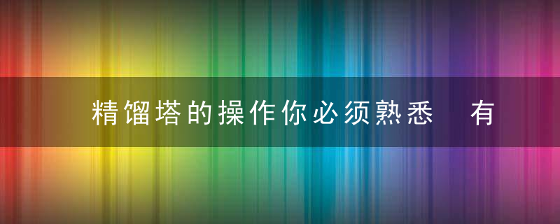 精馏塔的操作你必须熟悉 有什么问题，小七来解决！